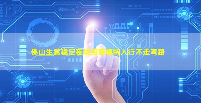 佛山生意稳定夜场招聘模特入行不走弯路