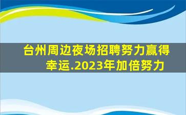 台州周边夜场招聘努力赢得幸运.2023年加倍努力