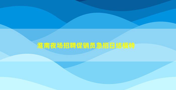 淮南夜场招聘促销员急招日结模特