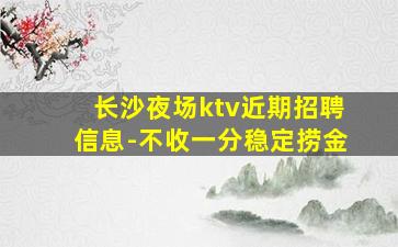 长沙夜场ktv近期招聘信息-不收一分稳定捞金